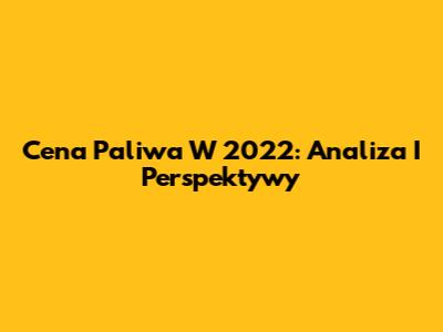 Cena Paliwa W 2022: Analiza I Perspektywy