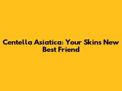 Centella Asiatica: Your Skin's New Best Friend