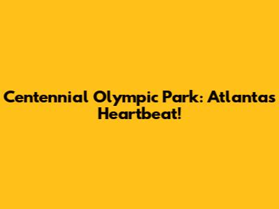 Centennial Olympic Park: Atlanta's Heartbeat!