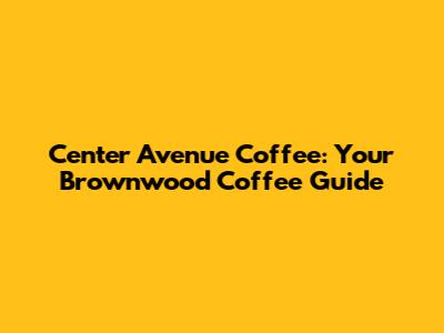 Center Avenue Coffee: Your Brownwood Coffee Guide