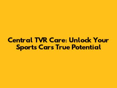 Central TVR Care: Unlock Your Sports Car's True Potential