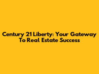 Century 21 Liberty: Your Gateway To Real Estate Success