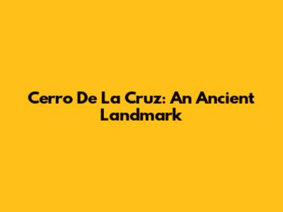 Cerro De La Cruz: An Ancient Landmark