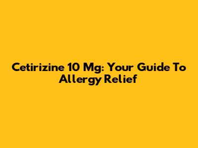 Cetirizine 10 Mg: Your Guide To Allergy Relief