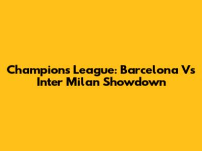 Champions League: Barcelona Vs Inter Milan Showdown