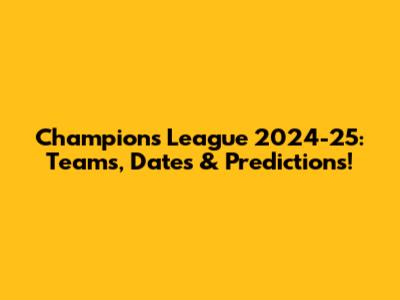 Champions League 2024-25: Teams, Dates & Predictions!
