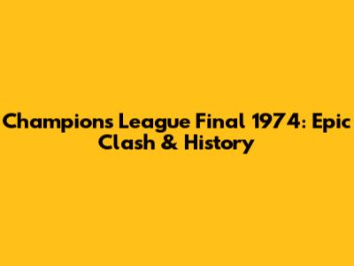 Champions League Final 1974: Epic Clash & History