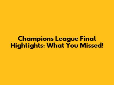 Champions League Final Highlights: What You Missed!