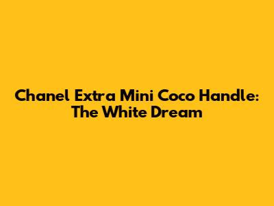 Chanel Extra Mini Coco Handle: The White Dream