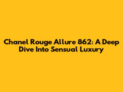 Chanel Rouge Allure 862: A Deep Dive Into Sensual Luxury