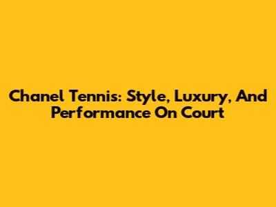 Chanel Tennis: Style, Luxury, And Performance On Court