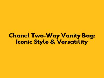 Chanel Two-Way Vanity Bag: Iconic Style & Versatility