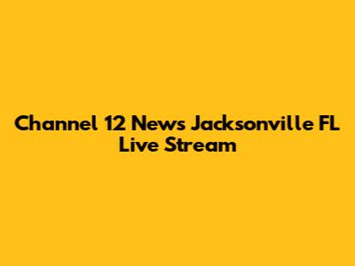Channel 12 News Jacksonville FL Live Stream