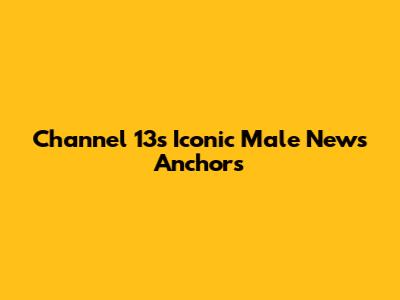 Channel 13's Iconic Male News Anchors
