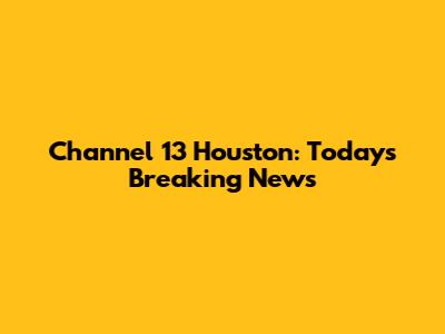 Channel 13 Houston: Today's Breaking News