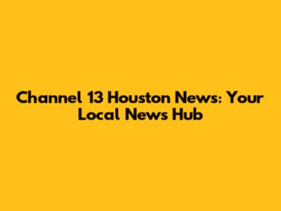 Channel 13 Houston News: Your Local News Hub