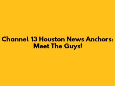 Channel 13 Houston News Anchors: Meet The Guys!