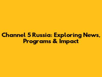 Channel 5 Russia: Exploring News, Programs & Impact