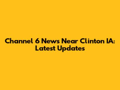 Channel 6 News Near Clinton IA: Latest Updates