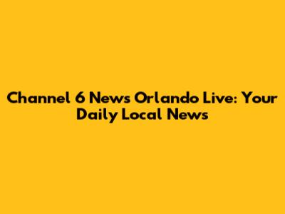 Channel 6 News Orlando Live: Your Daily Local News
