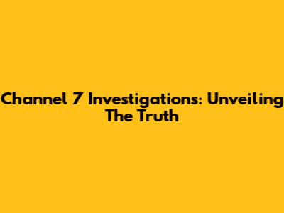 Channel 7 Investigations: Unveiling The Truth