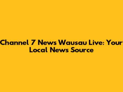 Channel 7 News Wausau Live: Your Local News Source