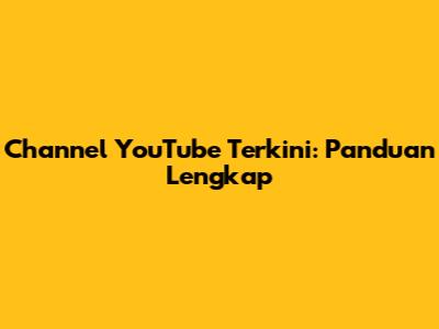 Channel YouTube Terkini: Panduan Lengkap