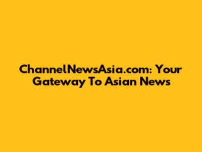 ChannelNewsAsia.com: Your Gateway To Asian News