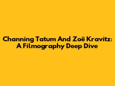 Channing Tatum And Zoë Kravitz: A Filmography Deep Dive