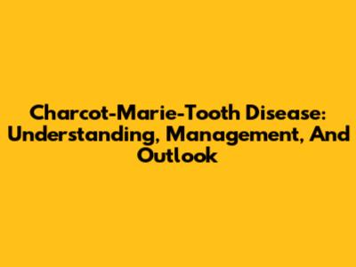Charcot-Marie-Tooth Disease: Understanding, Management, And Outlook