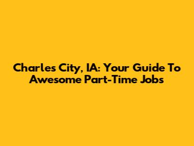 Charles City, IA: Your Guide To Awesome Part-Time Jobs
