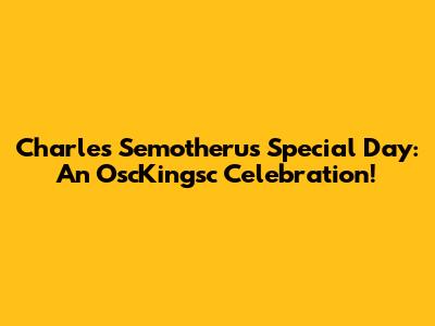 Charles Semotheru's Special Day: An OscKingsc Celebration!