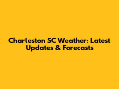 Charleston SC Weather: Latest Updates & Forecasts