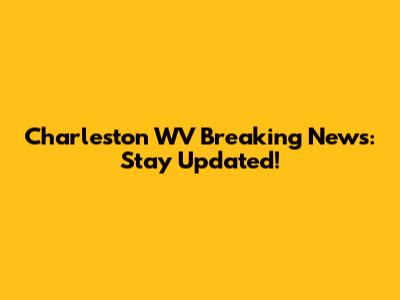 Charleston WV Breaking News: Stay Updated!