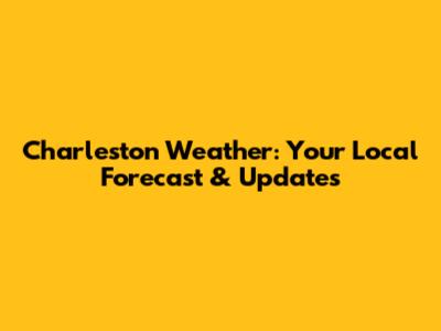 Charleston Weather: Your Local Forecast & Updates