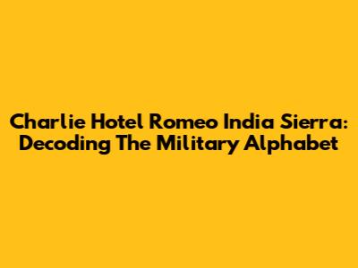 Charlie Hotel Romeo India Sierra: Decoding The Military Alphabet