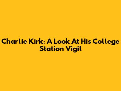 Charlie Kirk: A Look At His College Station Vigil