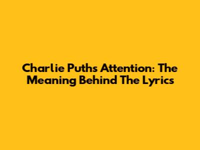 Charlie Puth's Attention: The Meaning Behind The Lyrics