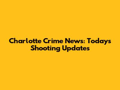 Charlotte Crime News: Today's Shooting Updates