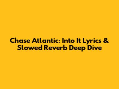 Chase Atlantic: 'Into It' Lyrics & Slowed Reverb Deep Dive