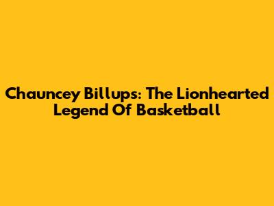Chauncey Billups: The Lionhearted Legend Of Basketball