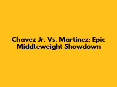Chavez Jr. Vs. Martinez: Epic Middleweight Showdown