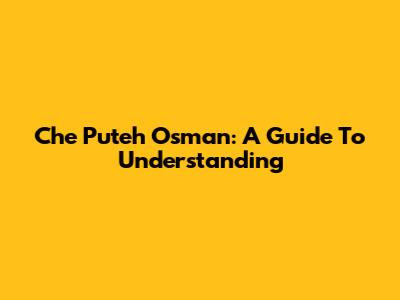 Che Puteh Osman: A Guide To Understanding
