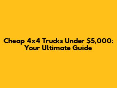 Cheap 4x4 Trucks Under $5,000: Your Ultimate Guide