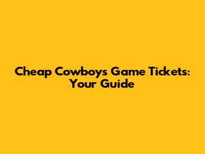 Cheap Cowboys Game Tickets: Your Guide