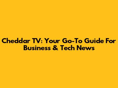 Cheddar TV: Your Go-To Guide For Business & Tech News