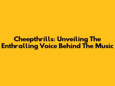 Cheepthrills: Unveiling The Enthralling Voice Behind The Music