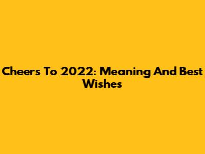 Cheers To 2022: Meaning And Best Wishes