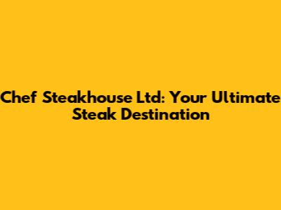 Chef Steakhouse Ltd: Your Ultimate Steak Destination