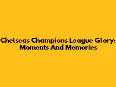 Chelsea's Champions League Glory: Moments And Memories